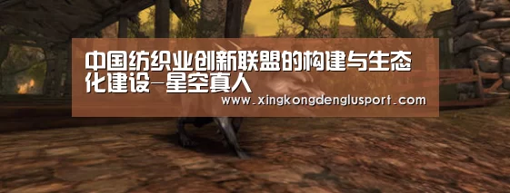 中国纺织业创新联盟的构建与生态化建设-星空真人(图3) 星空真人